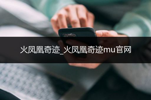 火凤凰奇迹_火凤凰奇迹mu官网
